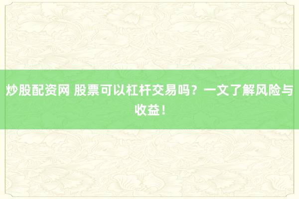 炒股配资网 股票可以杠杆交易吗？一文了解风险与收益！