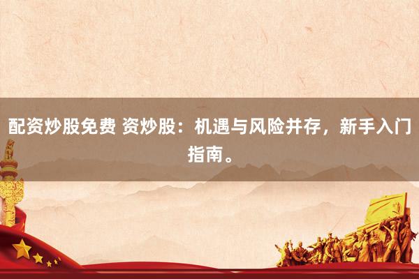 配资炒股免费 资炒股：机遇与风险并存，新手入门指南。