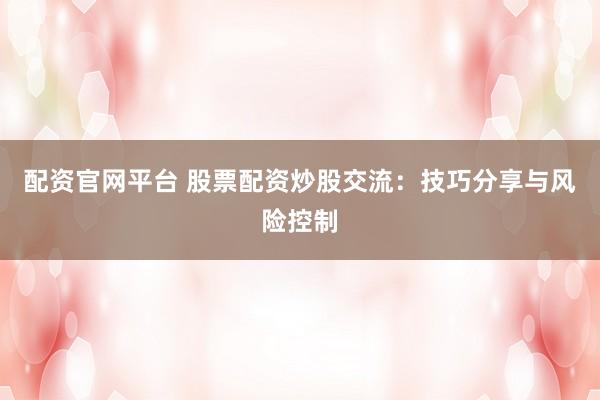配资官网平台 股票配资炒股交流:技巧分享与风险控制