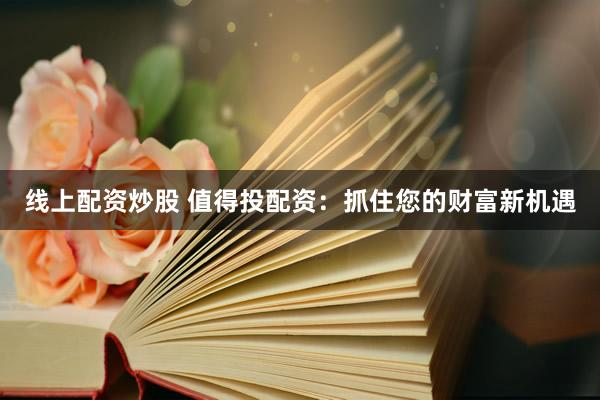 线上配资炒股 值得投配资：抓住您的财富新机遇
