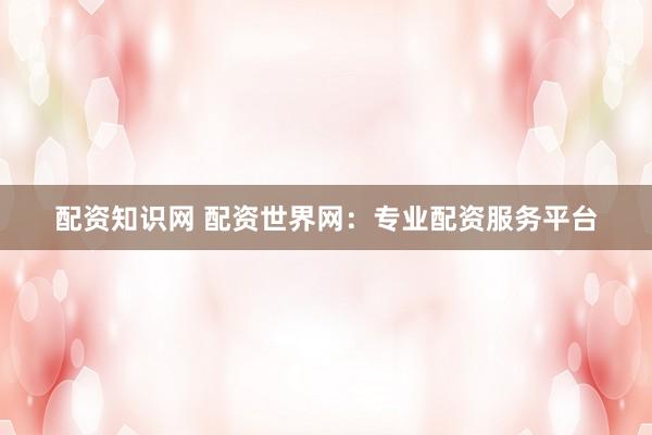 配资知识网 配资世界网：专业配资服务平台