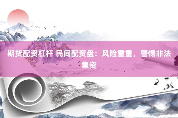 期货配资杠杆 民间配资盘：风险重重，警惕非法集资