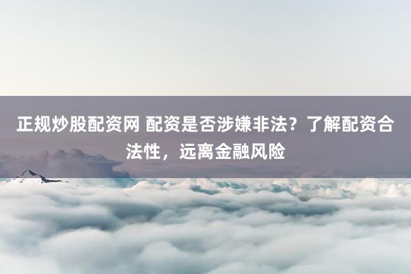 正规炒股配资网 配资是否涉嫌非法？了解配资合法性，远离金融风险
