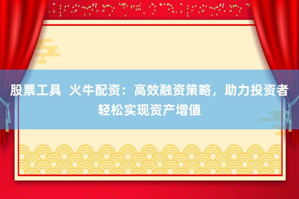 股票工具  火牛配资：高效融资策略，助力投资者轻松实现资产增值