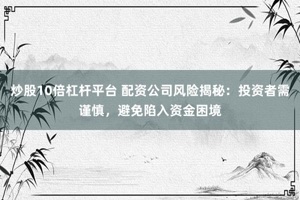 炒股10倍杠杆平台 配资公司风险揭秘：投资者需谨慎，避免陷入资金困境