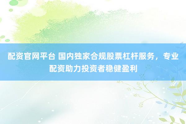 配资官网平台 国内独家合规股票杠杆服务,专业配资助力投资者稳健盈利