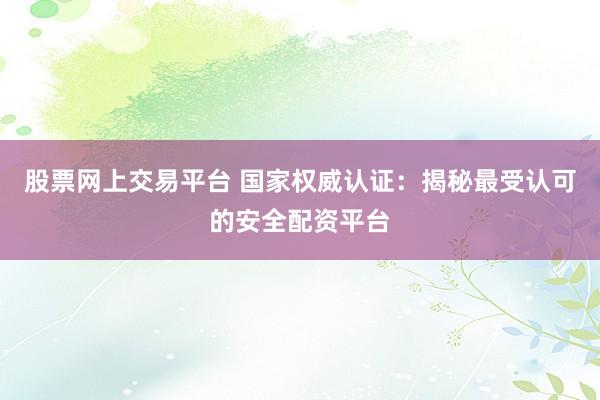 股票网上交易平台 国家权威认证：揭秘最受认可的安全配资平台