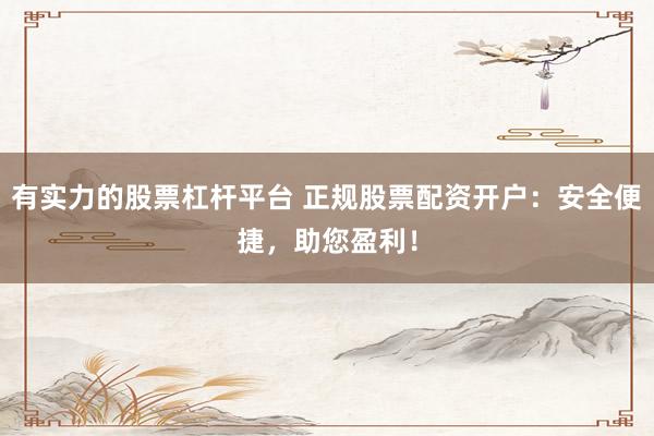 有实力的股票杠杆平台 正规股票配资开户：安全便捷，助您盈利！