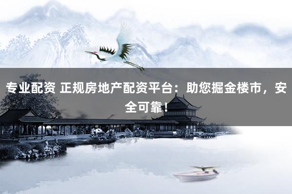专业配资 正规房地产配资平台：助您掘金楼市，安全可靠！