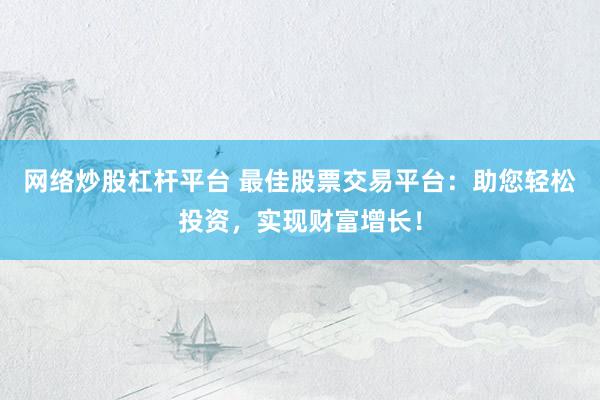 网络炒股杠杆平台 最佳股票交易平台：助您轻松投资，实现财富增长！