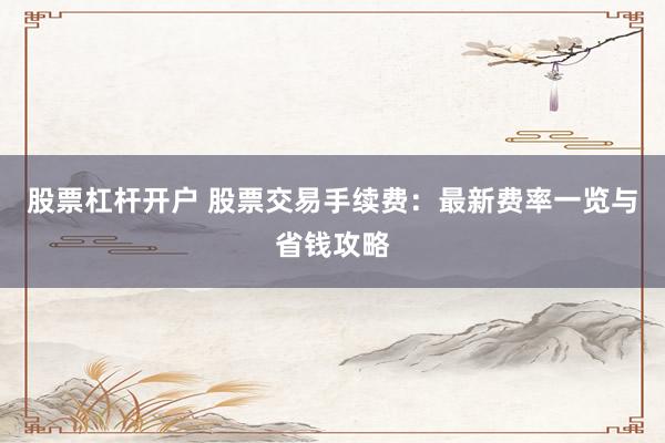 股票杠杆开户 股票交易手续费：最新费率一览与省钱攻略