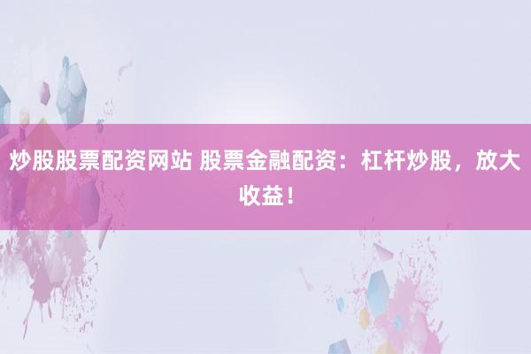 炒股股票配资网站 股票金融配资：杠杆炒股，放大收益！