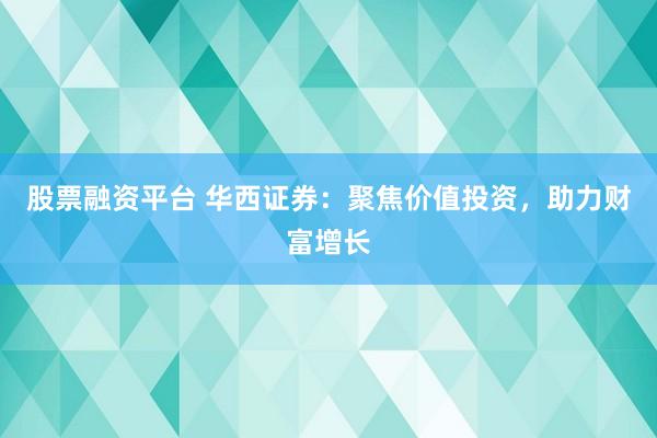 股票融资平台 华西证券：聚焦价值投资，助力财富增长