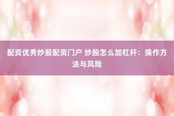 配资优秀炒股配资门户 炒股怎么加杠杆：操作方法与风险