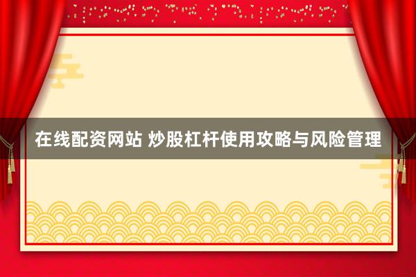 在线配资网站 炒股杠杆使用攻略与风险管理