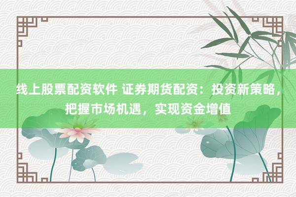 线上股票配资软件 证券期货配资：投资新策略，把握市场机遇，实现资金增值