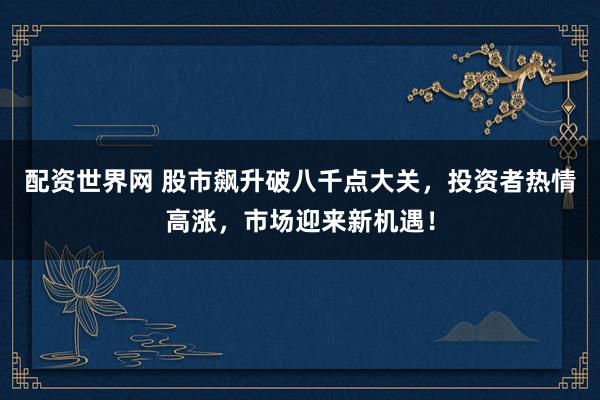 配资世界网 股市飙升破八千点大关，投资者热情高涨，市场迎来新机遇！
