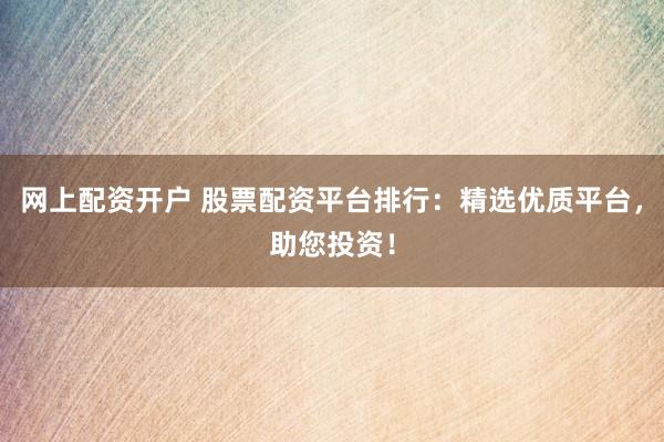 网上配资开户 股票配资平台排行:精选优质平台,助您投资!