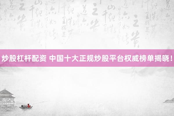 炒股杠杆配资 中国十大正规炒股平台权威榜单揭晓!