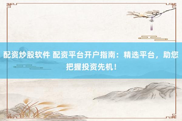 配资炒股软件 配资平台开户指南：精选平台，助您把握投资先机！