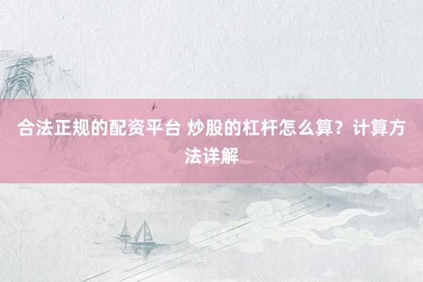合法正规的配资平台 炒股的杠杆怎么算？计算方法详解