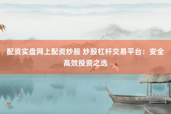 配资实盘网上配资炒股 炒股杠杆交易平台：安全高效投资之选