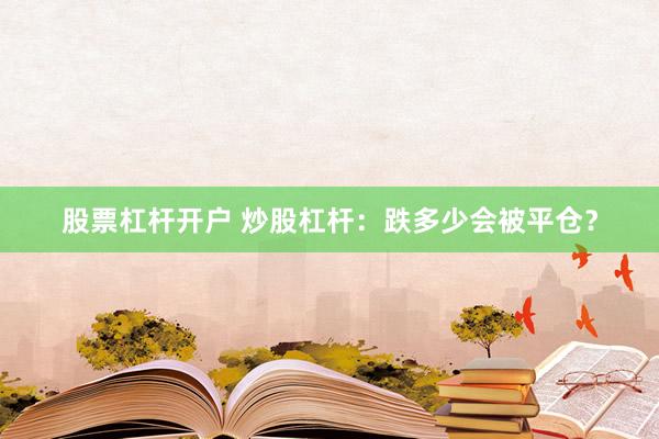 股票杠杆开户 炒股杠杆：跌多少会被平仓？