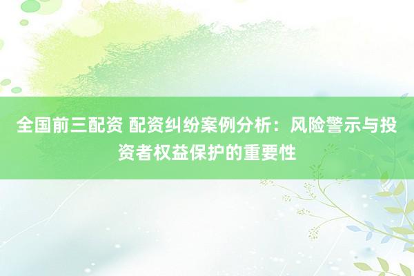 全国前三配资 配资纠纷案例分析：风险警示与投资者权益保护的重要性