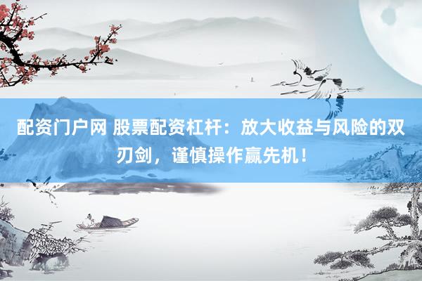 配资门户网 股票配资杠杆：放大收益与风险的双刃剑，谨慎操作赢先机！