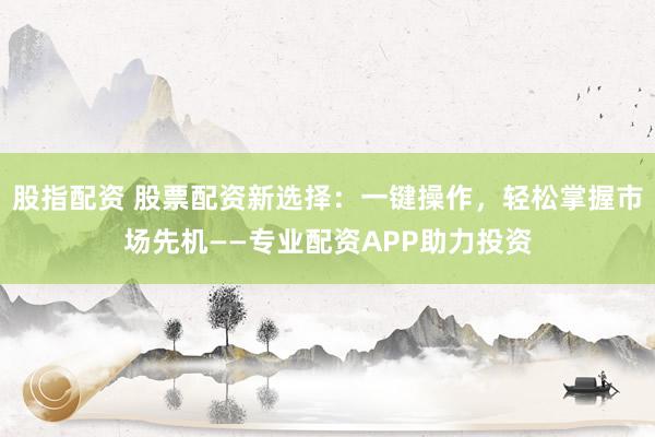 股指配资 股票配资新选择：一键操作，轻松掌握市场先机——专业配资APP助力投资