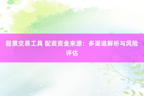 股票交易工具 配资资金来源：多渠道解析与风险评估