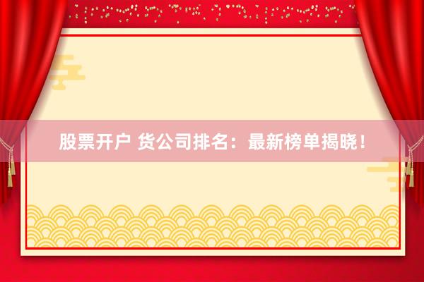 股票开户 货公司排名：最新榜单揭晓！