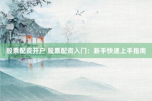 股票配资开户 股票配资入门：新手快速上手指南