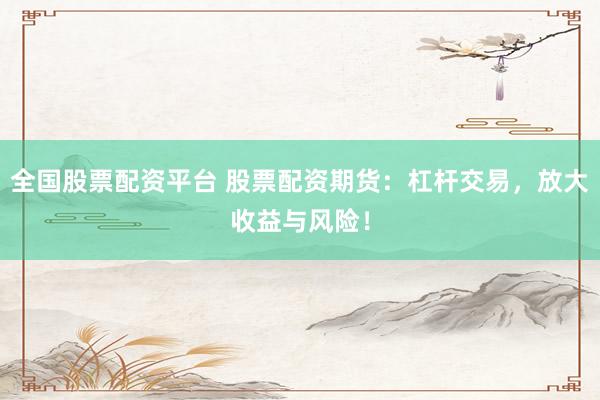 全国股票配资平台 股票配资期货：杠杆交易，放大收益与风险！