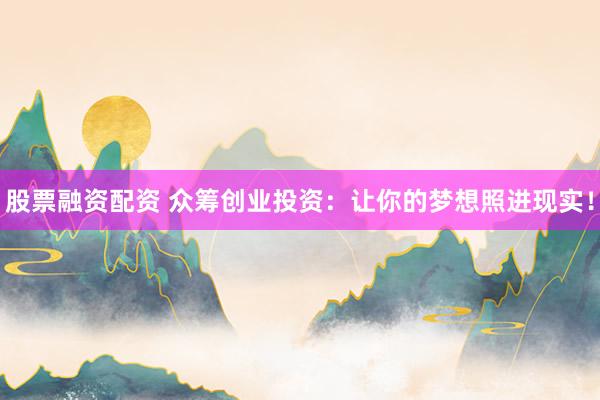 股票融资配资 众筹创业投资：让你的梦想照进现实！