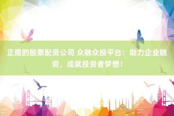 正规的股票配资公司 众融众投平台：助力企业融资，成就投资者梦想！