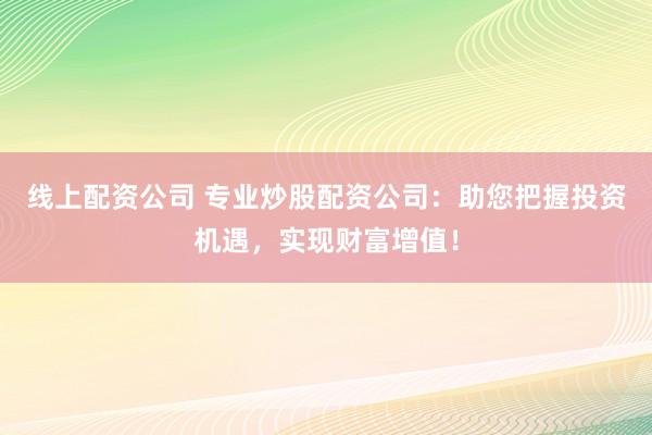线上配资公司 专业炒股配资公司：助您把握投资机遇，实现财富增值！