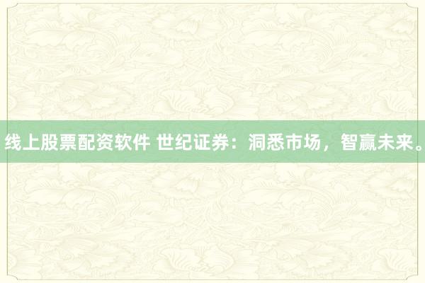 线上股票配资软件 世纪证券：洞悉市场，智赢未来。