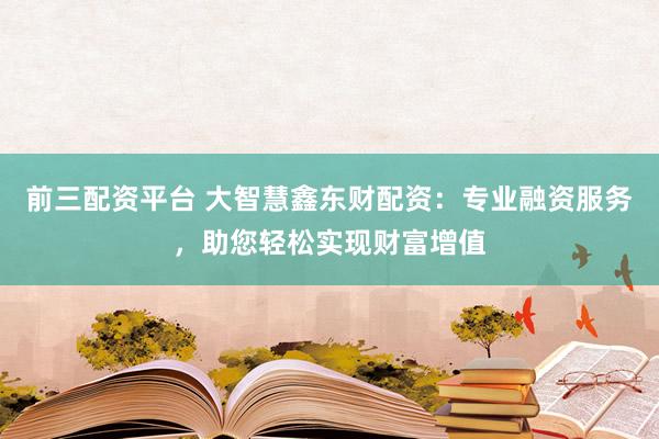 前三配资平台 大智慧鑫东财配资:专业融资服务,助您轻松实现财富增值