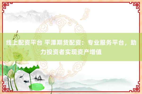 线上配资平台 平潭期货配资：专业服务平台，助力投资者实现资产增值