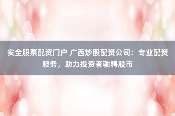安全股票配资门户 广西炒股配资公司：专业配资服务，助力投资者驰骋股市