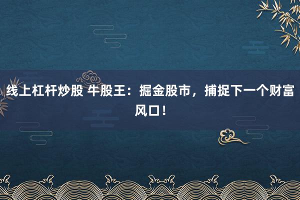 线上杠杆炒股 牛股王：掘金股市，捕捉下一个财富风口！