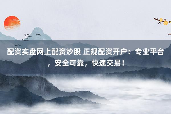 配资实盘网上配资炒股 正规配资开户：专业平台，安全可靠，快速交易！