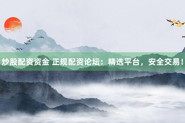 炒股配资资金 正规配资论坛：精选平台，安全交易！