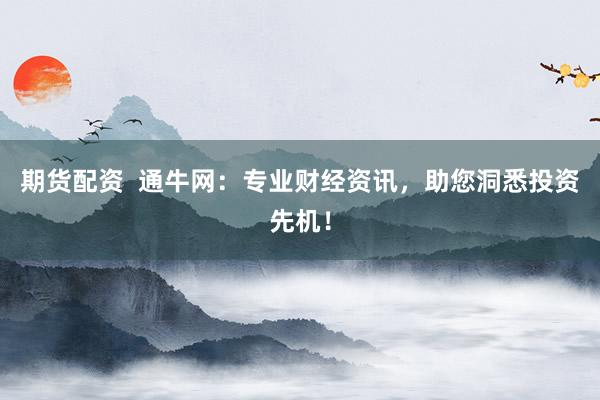 期货配资  通牛网：专业财经资讯，助您洞悉投资先机！