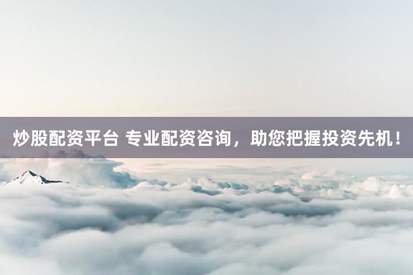 炒股配资平台 专业配资咨询，助您把握投资先机！