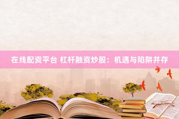 在线配资平台 杠杆融资炒股：机遇与陷阱并存