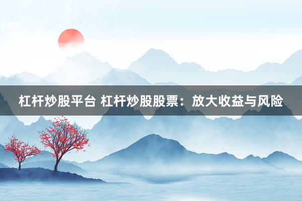 杠杆炒股平台 杠杆炒股股票：放大收益与风险