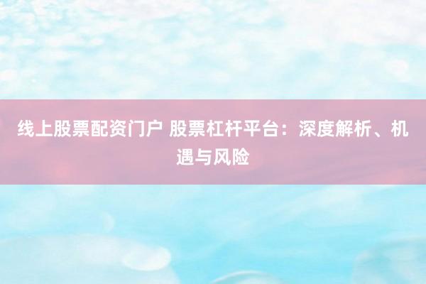 线上股票配资门户 股票杠杆平台：深度解析、机遇与风险