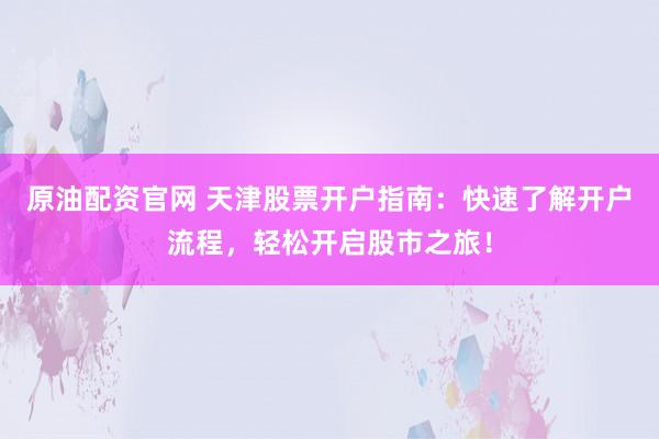 原油配资官网 天津股票开户指南:快速了解开户流程,轻松开启股市之旅!